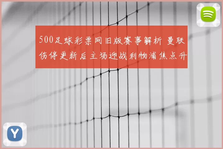 500足球彩票网旧版赛事解析 曼联伤停更新后主场迎战利物浦焦点升级