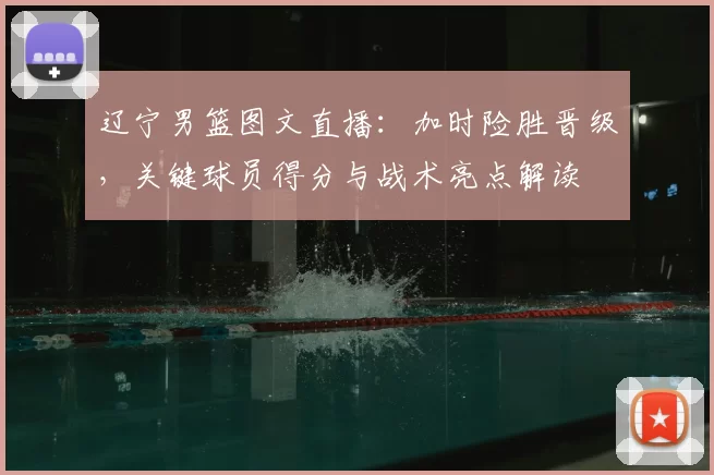 辽宁男篮图文直播:加时险胜晋级,关键球员得分与战术亮点解读