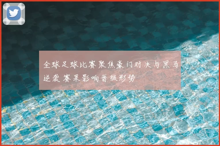 全球足球比赛聚焦豪门对决与黑马逆袭 赛果影响晋级形势