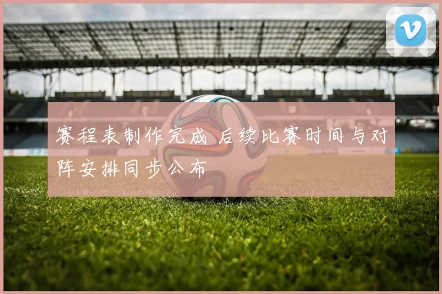 赛程表制作完成 后续比赛时间与对阵安排同步公布