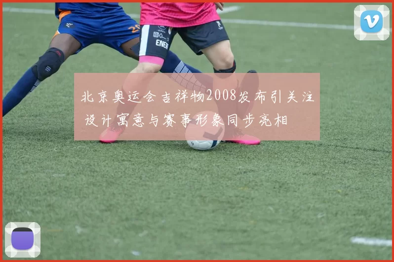 北京奥运会吉祥物2008发布引关注 设计寓意与赛事形象同步亮相