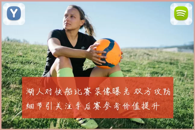 湖人对快船比赛录像曝光 双方攻防细节引关注季后赛参考价值提升