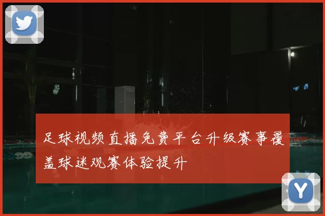 足球视频直播免费平台升级赛事覆盖球迷观赛体验提升