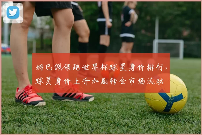姆巴佩领跑世界杯球星身价排行，球员身价上升加剧转会市场流动
