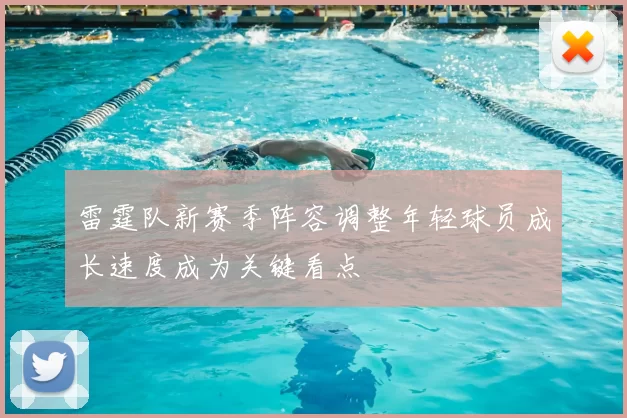 雷霆队新赛季阵容调整年轻球员成长速度成为关键看点