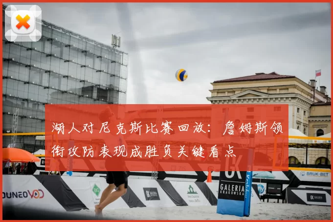 湖人对尼克斯比赛回放:詹姆斯领衔攻防表现成胜负关键看点