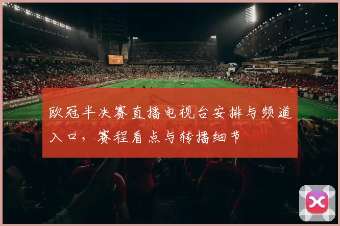 欧冠半决赛直播电视台安排与频道入口,赛程看点与转播细节