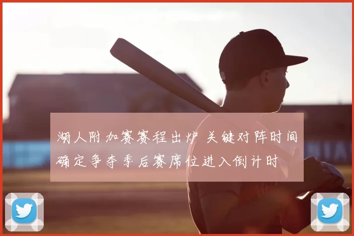 湖人附加赛赛程出炉 关键对阵时间确定争夺季后赛席位进入倒计时