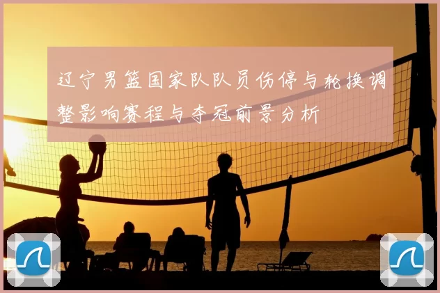 辽宁男篮国家队队员伤停与轮换调整影响赛程与夺冠前景分析