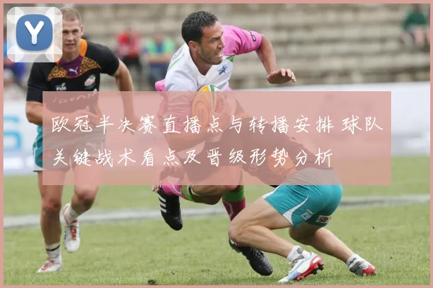 欧冠半决赛直播点与转播安排 球队关键战术看点及晋级形势分析