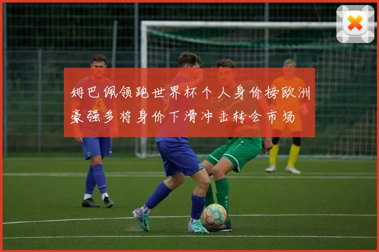 姆巴佩领跑世界杯个人身价榜欧洲豪强多将身价下滑冲击转会市场