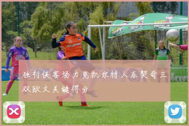 独行侠客场力克凯尔特人东契奇三双欧文关键得分