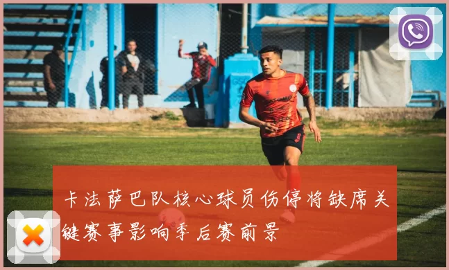 卡法萨巴队核心球员伤停将缺席关键赛事影响季后赛前景