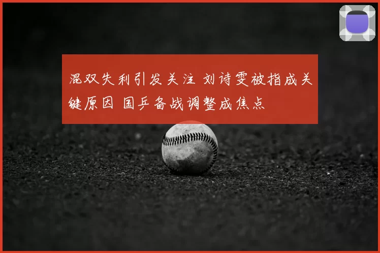 混双失利引发关注 刘诗雯被指成关键原因 国乒备战调整成焦点
