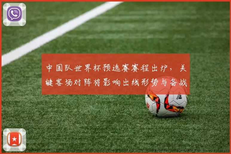 中国队世界杯预选赛赛程出炉,关键客场对阵将影响出线形势与备战重点