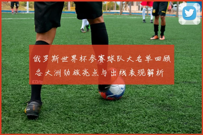 俄罗斯世界杯参赛球队大名单回顾 各大洲劲旅亮点与出线表现解析
