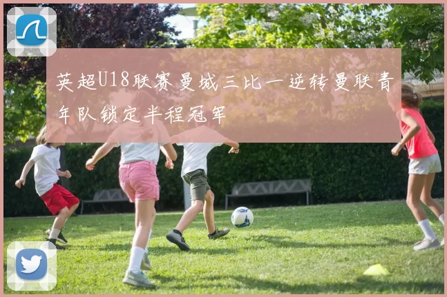 英超U18联赛曼城三比一逆转曼联青年队锁定半程冠军