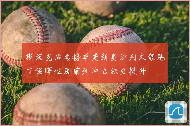 斯诺克排名榜单更新奥沙利文领跑丁俊晖位居前列冲击积分提升