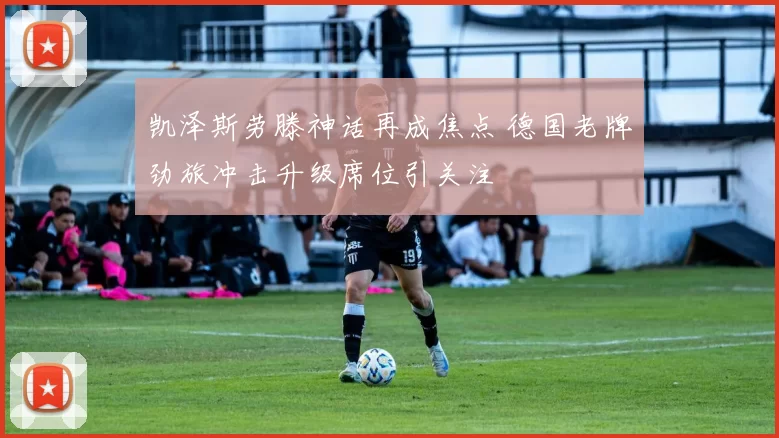 凯泽斯劳滕神话再成焦点 德国老牌劲旅冲击升级席位引关注