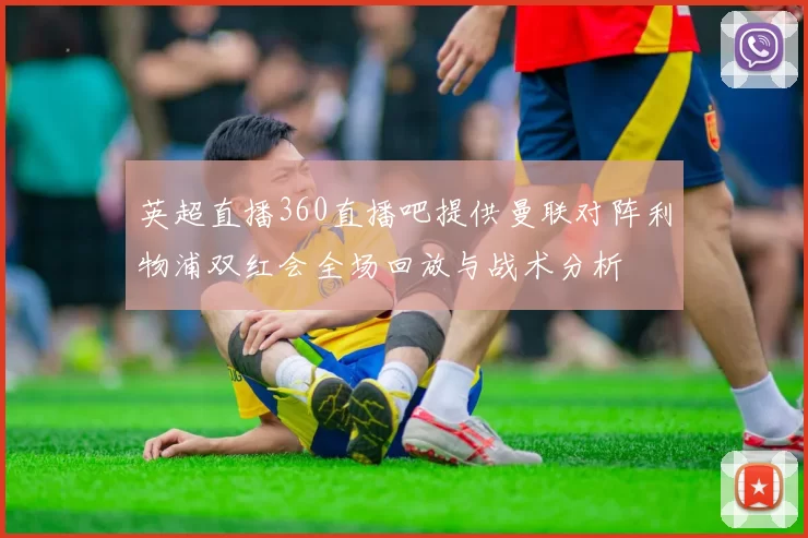 英超直播360直播吧提供曼联对阵利物浦双红会全场回放与战术分析