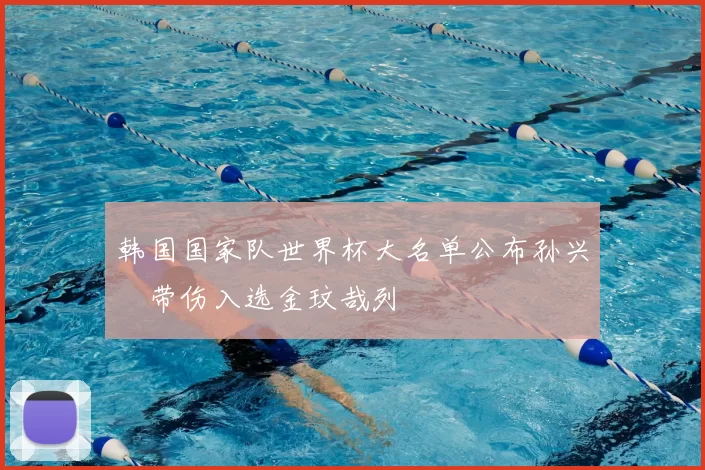 韩国国家队世界杯大名单公布孙兴慜带伤入选金玟哉列