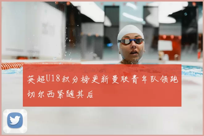 英超U18积分榜更新曼联青年队领跑切尔西紧随其后