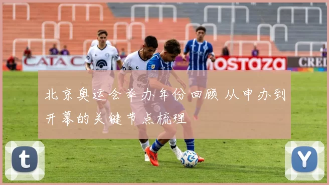 北京奥运会举办年份回顾 从申办到开幕的关键节点梳理