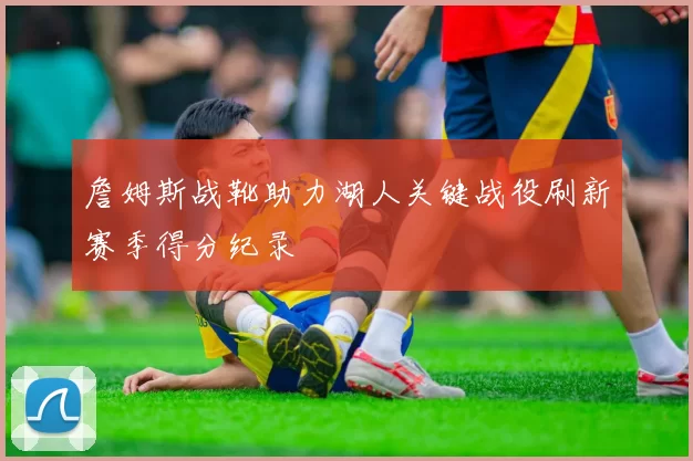 詹姆斯战靴助力湖人关键战役刷新赛季得分纪录