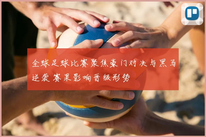 全球足球比赛聚焦豪门对决与黑马逆袭 赛果影响晋级形势