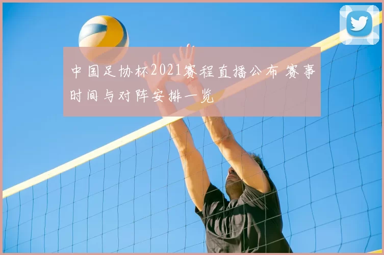 中国足协杯2021赛程直播公布 赛事时间与对阵安排一览
