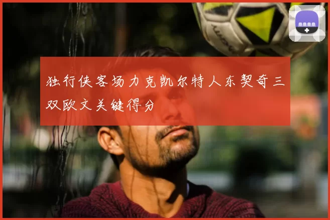 独行侠客场力克凯尔特人东契奇三双欧文关键得分