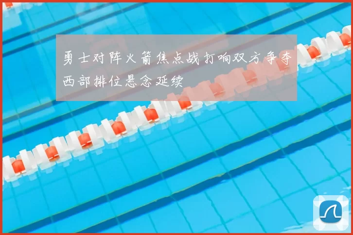勇士对阵火箭焦点战打响双方争夺西部排位悬念延续