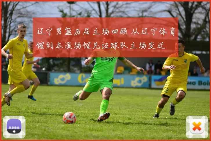 辽宁男篮历届主场回顾 从辽宁体育馆到本溪场馆见证球队主场变迁