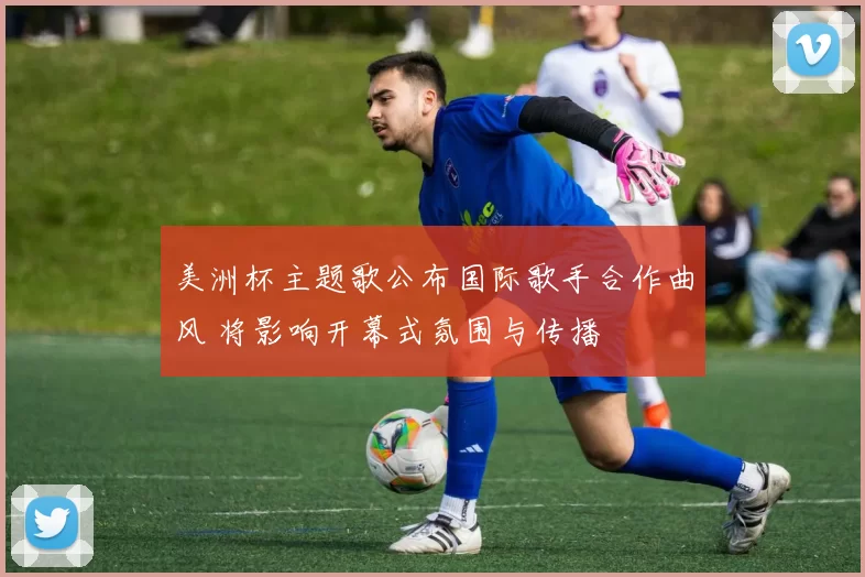 美洲杯主题歌公布国际歌手合作曲风 将影响开幕式氛围与传播