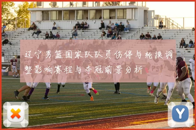 辽宁男篮国家队队员伤停与轮换调整影响赛程与夺冠前景分析