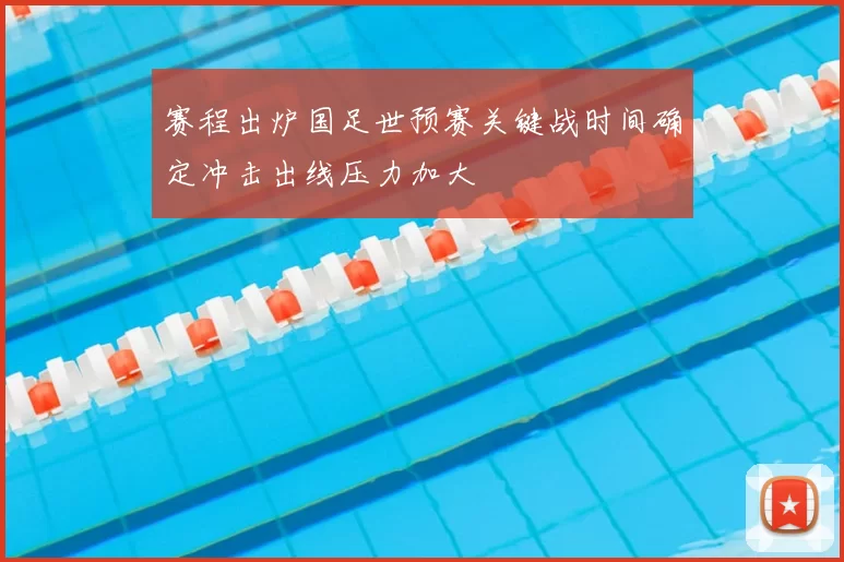 赛程出炉国足世预赛关键战时间确定冲击出线压力加大