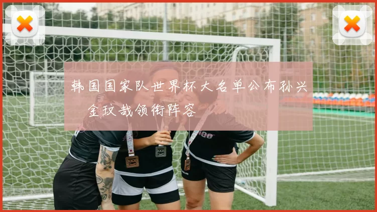 韩国国家队世界杯大名单公布孙兴慜金玟哉领衔阵容