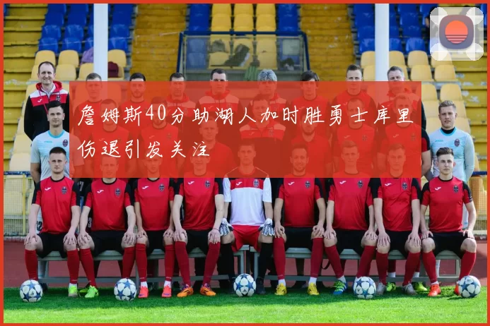 詹姆斯40分助湖人加时胜勇士库里伤退引发关注