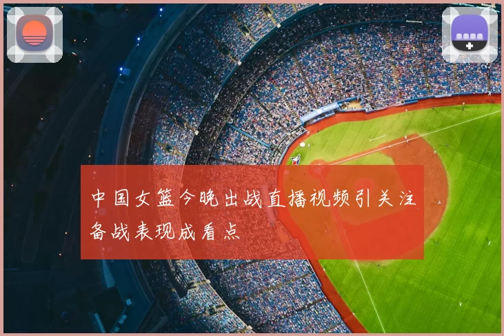 中国女篮今晚出战直播视频引关注备战表现成看点