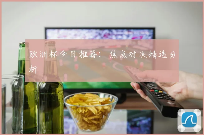 欧洲杯今日推荐：焦点对决精选分析