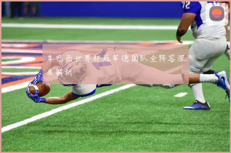 年巴西世界杯冠军德国队全阵容深度解析