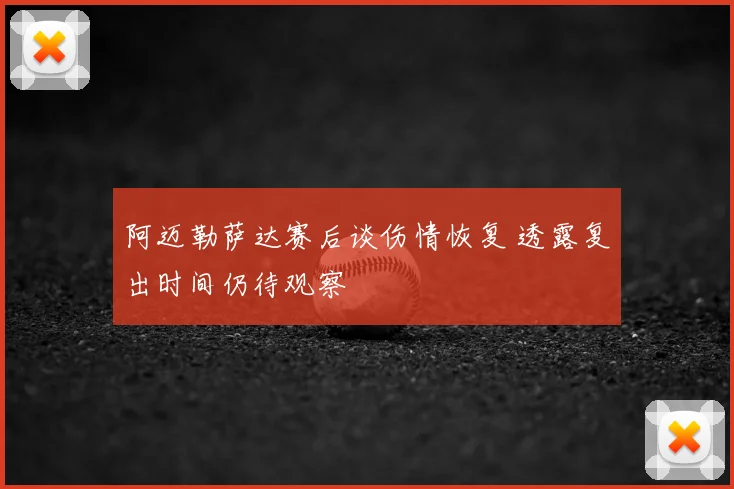 阿迈勒萨达赛后谈伤情恢复 透露复出时间仍待观察