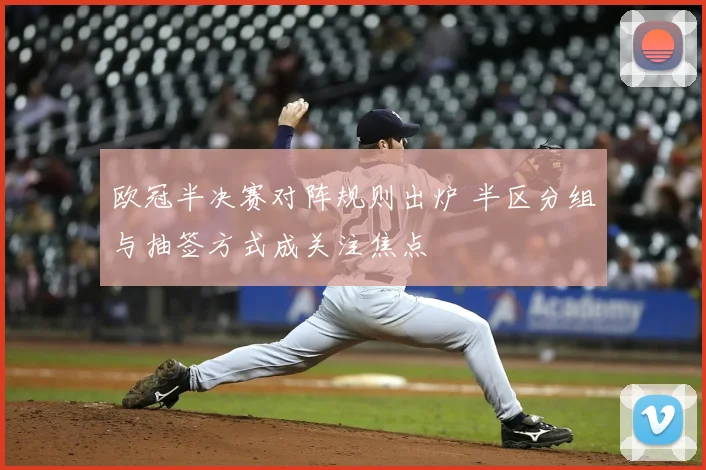 欧冠半决赛对阵规则出炉 半区分组与抽签方式成关注焦点