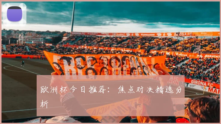 欧洲杯今日推荐：焦点对决精选分析