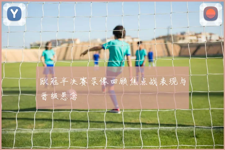 欧冠半决赛录像回顾焦点战表现与晋级悬念