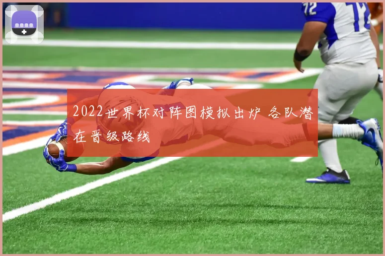 2022世界杯对阵图模拟出炉 各队潜在晋级路线