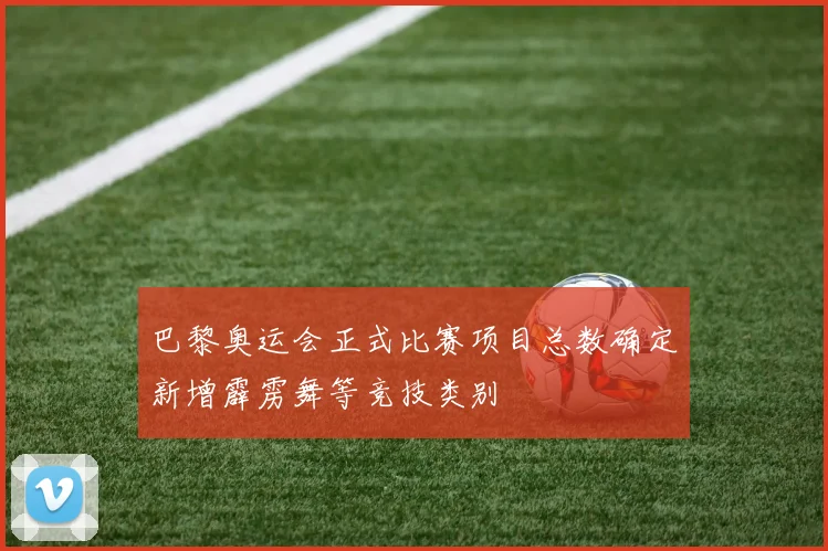 巴黎奥运会正式比赛项目总数确定新增霹雳舞等竞技类别