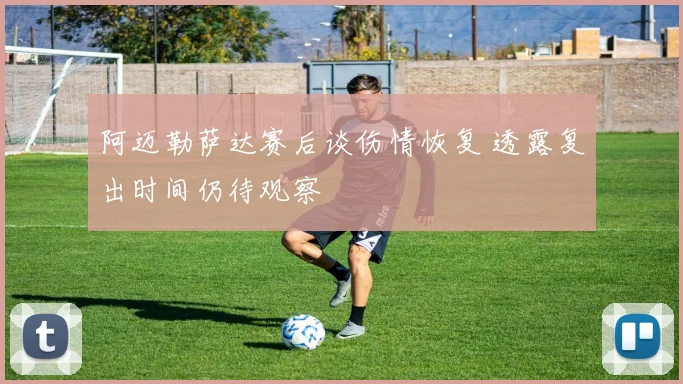 阿迈勒萨达赛后谈伤情恢复 透露复出时间仍待观察