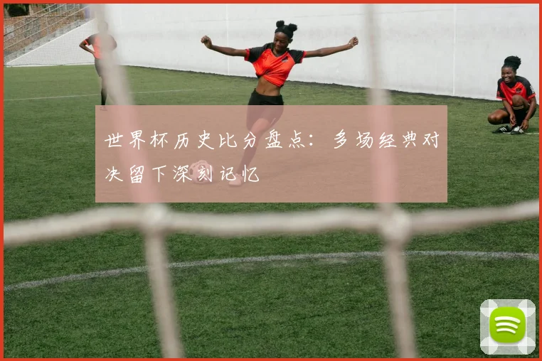 世界杯历史比分盘点：多场经典对决留下深刻记忆