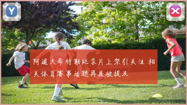 阿道夫希特勒纪录片上架引关注 相关体育赛事话题再度被提及